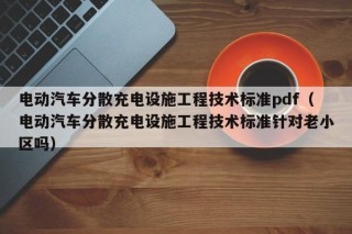 电动汽车分散充电设施工程技术标准pdf（电动汽车分散充电设施工程技术标准针对老小区吗）