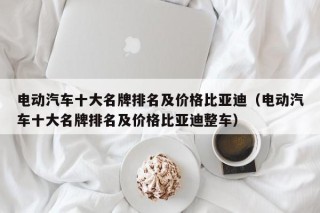 电动汽车十大名牌排名及价格比亚迪（电动汽车十大名牌排名及价格比亚迪整车）