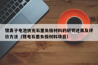 锂离子电池快充石墨负极材料的研究进展及评价方法（锂电石墨负极材料项目）
