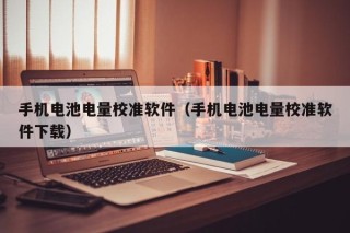 手机电池电量校准软件（手机电池电量校准软件下载）