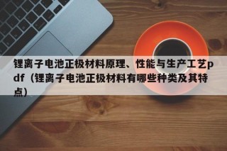 锂离子电池正极材料原理、性能与生产工艺pdf（锂离子电池正极材料有哪些种类及其特点）