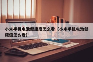 小米手机电池健康度怎么看（小米手机电池健康值怎么看）