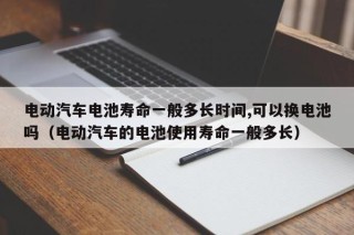 电动汽车电池寿命一般多长时间,可以换电池吗（电动汽车的电池使用寿命一般多长）