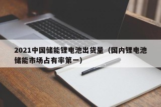 2021中国储能锂电池出货量（国内锂电池储能市场占有率第一）