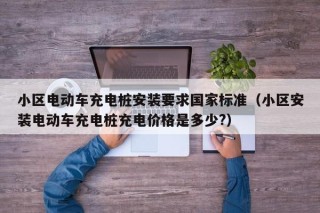 小区电动车充电桩安装要求国家标准（小区安装电动车充电桩充电价格是多少?）