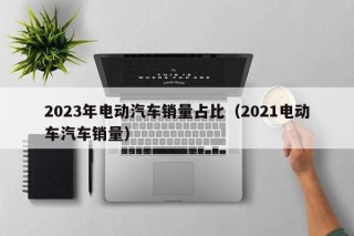 2023年电动汽车销量占比（2021电动车汽车销量）