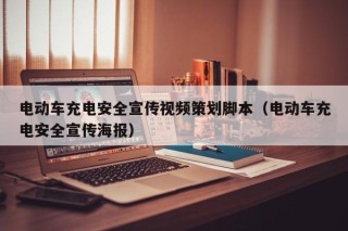 电动车充电安全宣传视频策划脚本（电动车充电安全宣传海报）