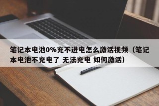 笔记本电池0%充不进电怎么激活视频（笔记本电池不充电了 无法充电 如何激活）