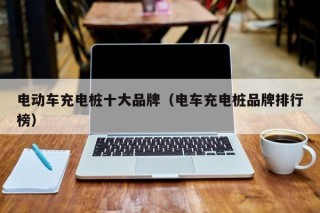 电动车充电桩十大品牌（电车充电桩品牌排行榜）