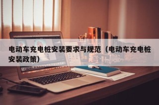 电动车充电桩安装要求与规范（电动车充电桩安装政策）