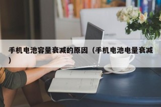 手机电池容量衰减的原因（手机电池电量衰减）