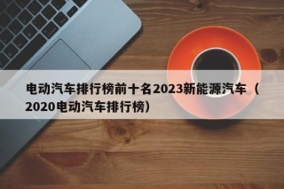 电动汽车排行榜前十名2023新能源汽车（2020电动汽车排行榜）