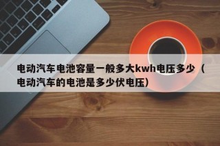 电动汽车电池容量一般多大kwh电压多少（电动汽车的电池是多少伏电压）