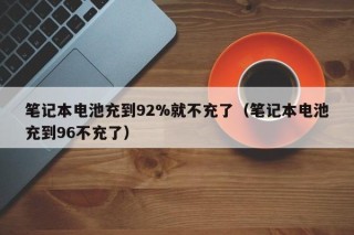 笔记本电池充到92%就不充了（笔记本电池充到96不充了）
