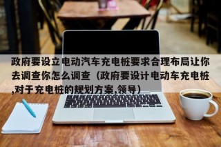 政府要设立电动汽车充电桩要求合理布局让你去调查你怎么调查（政府要设计电动车充电桩,对于充电桩的规划方案,领导）