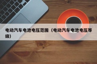 电动汽车电池电压范围（电动汽车电池电压等级）