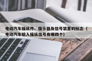 电动汽车操纵件、指示器及信号装置的标志（电动汽车输入操纵信号有哪四个）