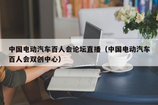 中国电动汽车百人会论坛直播（中国电动汽车百人会双创中心）