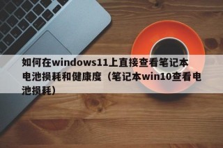 如何在windows11上直接查看笔记本电池损耗和健康度（笔记本win10查看电池损耗）