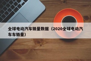 全球电动汽车销量数据（2020全球电动汽车车销量）