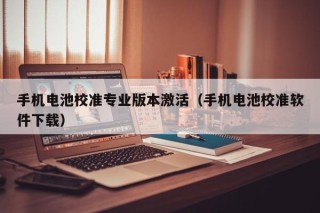 手机电池校准专业版本激活（手机电池校准软件下载）