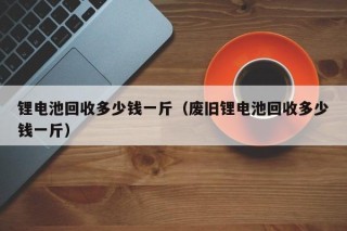 锂电池回收多少钱一斤（废旧锂电池回收多少钱一斤）