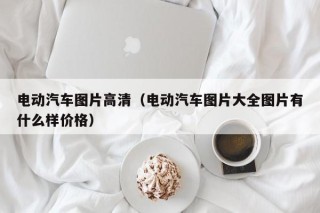 电动汽车图片高清（电动汽车图片大全图片有什么样价格）