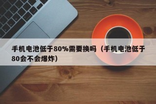 手机电池低于80%需要换吗（手机电池低于80会不会爆炸）