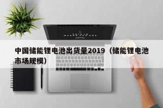 中国储能锂电池出货量2019（储能锂电池市场规模）