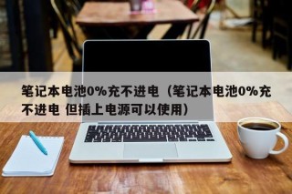 笔记本电池0%充不进电（笔记本电池0%充不进电 但插上电源可以使用）