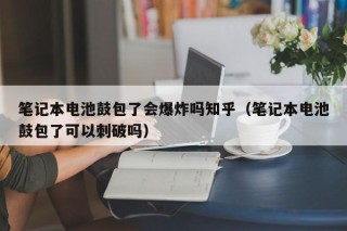 笔记本电池鼓包了会爆炸吗知乎（笔记本电池鼓包了可以刺破吗）