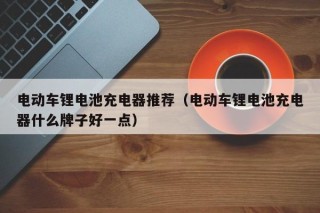 电动车锂电池充电器推荐（电动车锂电池充电器什么牌子好一点）
