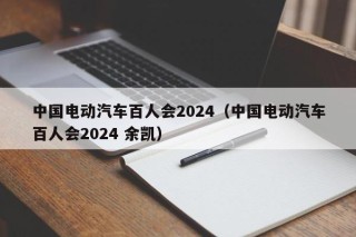 中国电动汽车百人会2024（中国电动汽车百人会2024 余凯）