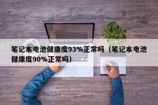 笔记本电池健康度93%正常吗（笔记本电池健康度90%正常吗）
