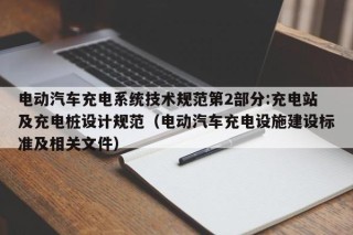 电动汽车充电系统技术规范第2部分:充电站及充电桩设计规范（电动汽车充电设施建设标准及相关文件）