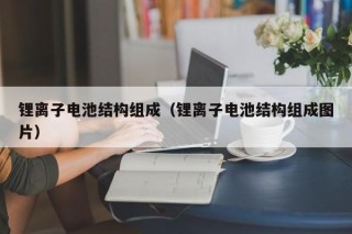 锂离子电池结构组成（锂离子电池结构组成图片）