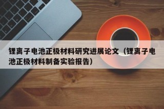 锂离子电池正极材料研究进展论文（锂离子电池正极材料制备实验报告）