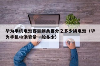 华为手机电池容量剩余百分之多少换电池（华为手机电池容量一般多少）