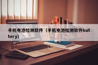 手机电池检测软件（手机电池检测软件battery）