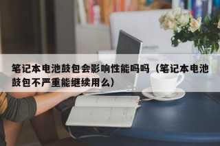 笔记本电池鼓包会影响性能吗吗（笔记本电池鼓包不严重能继续用么）