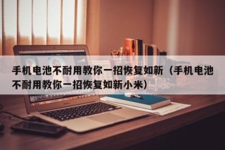 手机电池不耐用教你一招恢复如新（手机电池不耐用教你一招恢复如新小米）