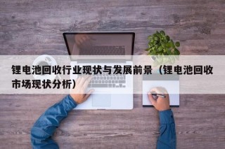 锂电池回收行业现状与发展前景（锂电池回收市场现状分析）