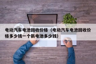 电动汽车电池回收价格（电动汽车电池回收价格多少钱一个新电池多少钱）