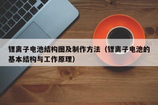 锂离子电池结构图及制作方法（锂离子电池的基本结构与工作原理）