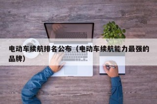 电动车续航排名公布（电动车续航能力最强的品牌）