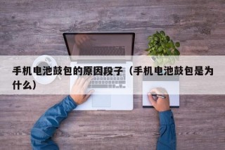 手机电池鼓包的原因段子（手机电池鼓包是为什么）