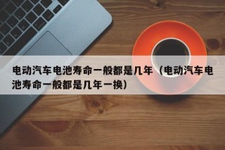 电动汽车电池寿命一般都是几年（电动汽车电池寿命一般都是几年一换）
