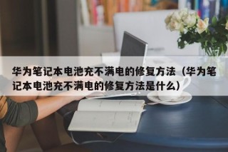 华为笔记本电池充不满电的修复方法（华为笔记本电池充不满电的修复方法是什么）
