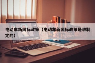 电动车新国标政策（电动车新国标政策是谁制定的）