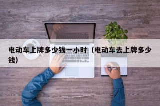 电动车上牌多少钱一小时（电动车去上牌多少钱）